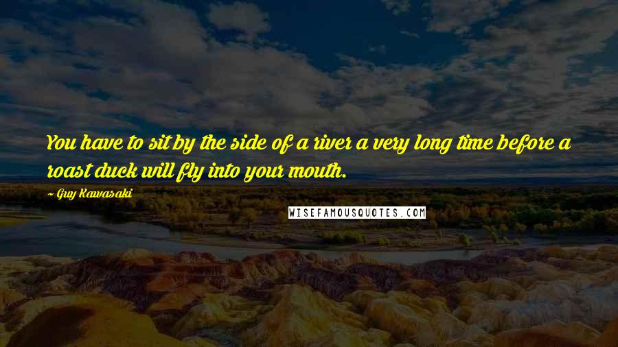 Guy Kawasaki Quotes: You have to sit by the side of a river a very long time before a roast duck will fly into your mouth.