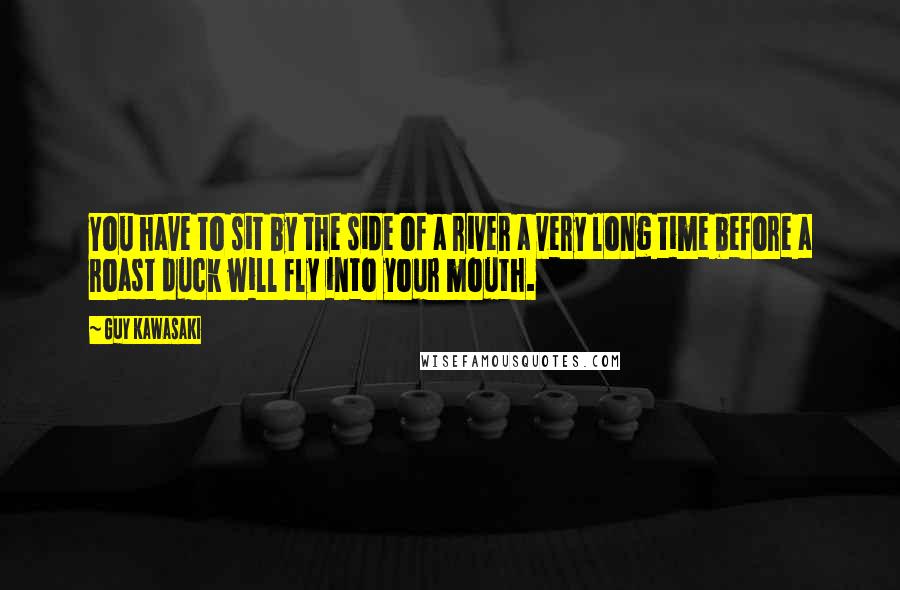 Guy Kawasaki Quotes: You have to sit by the side of a river a very long time before a roast duck will fly into your mouth.
