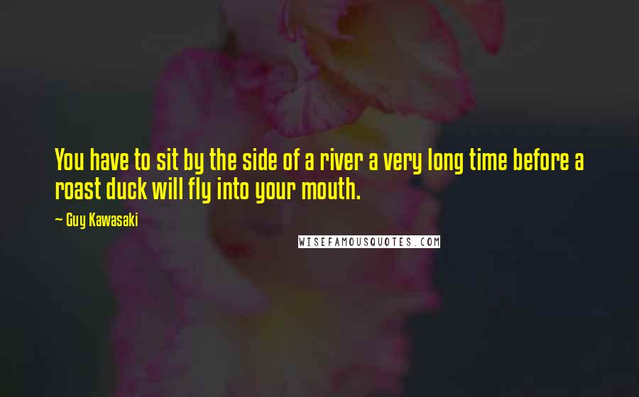 Guy Kawasaki Quotes: You have to sit by the side of a river a very long time before a roast duck will fly into your mouth.
