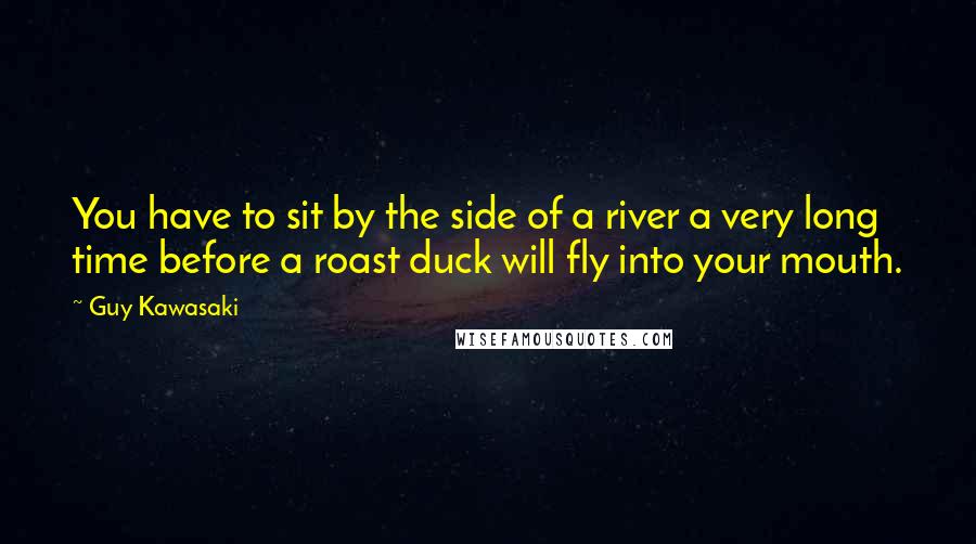 Guy Kawasaki Quotes: You have to sit by the side of a river a very long time before a roast duck will fly into your mouth.