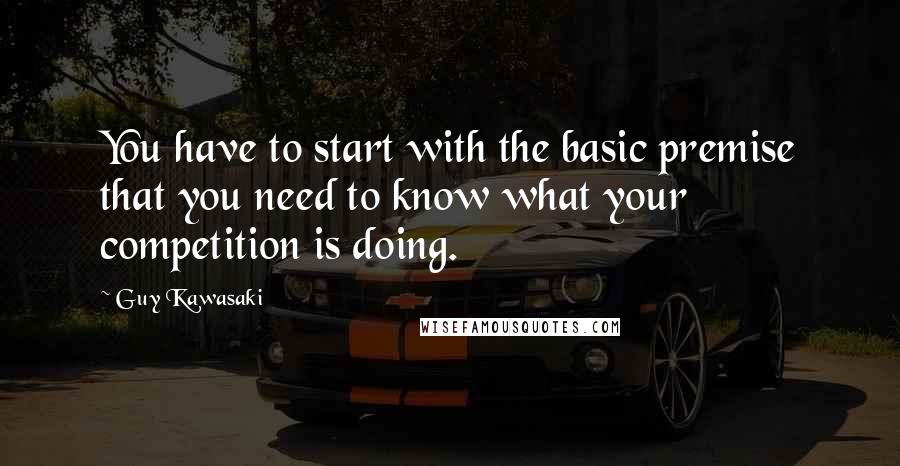 Guy Kawasaki Quotes: You have to start with the basic premise that you need to know what your competition is doing.