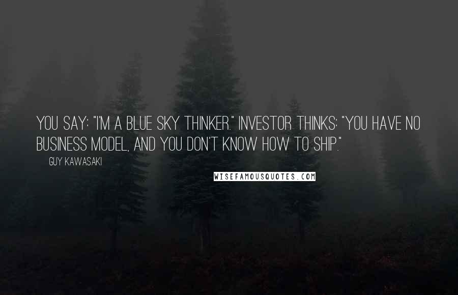 Guy Kawasaki Quotes: You say: "I'm a blue sky thinker." Investor thinks: "You have no business model, and you don't know how to ship."