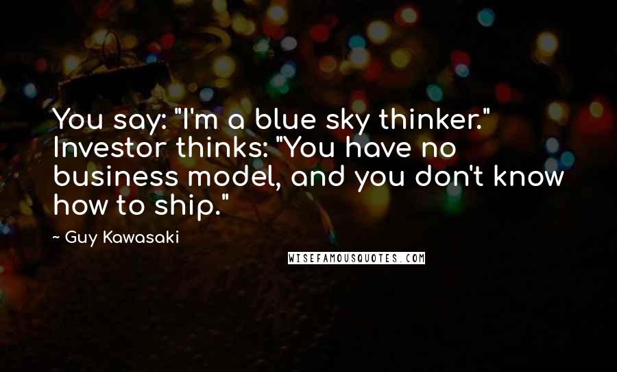 Guy Kawasaki Quotes: You say: "I'm a blue sky thinker." Investor thinks: "You have no business model, and you don't know how to ship."