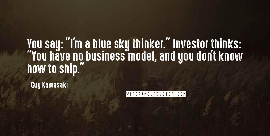 Guy Kawasaki Quotes: You say: "I'm a blue sky thinker." Investor thinks: "You have no business model, and you don't know how to ship."