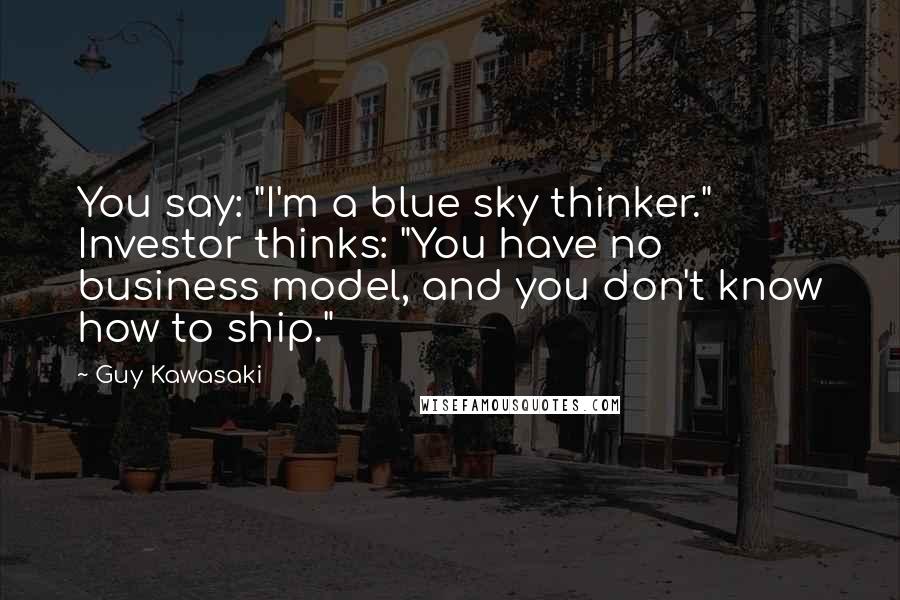 Guy Kawasaki Quotes: You say: "I'm a blue sky thinker." Investor thinks: "You have no business model, and you don't know how to ship."