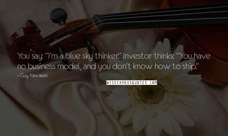 Guy Kawasaki Quotes: You say: "I'm a blue sky thinker." Investor thinks: "You have no business model, and you don't know how to ship."