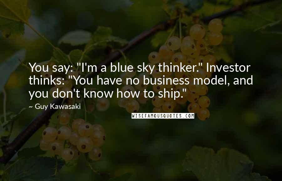 Guy Kawasaki Quotes: You say: "I'm a blue sky thinker." Investor thinks: "You have no business model, and you don't know how to ship."