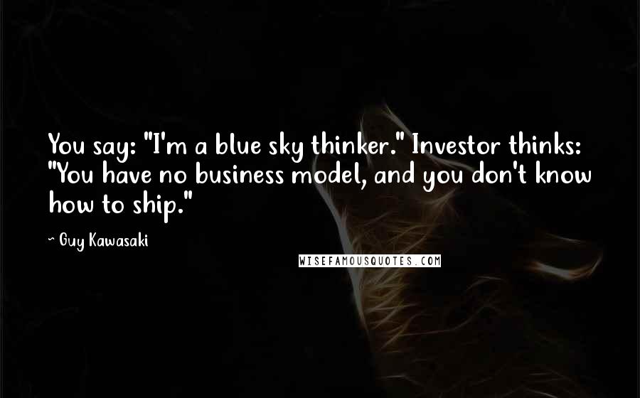 Guy Kawasaki Quotes: You say: "I'm a blue sky thinker." Investor thinks: "You have no business model, and you don't know how to ship."