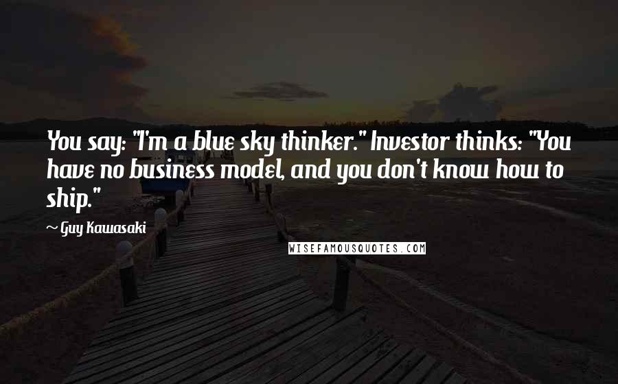 Guy Kawasaki Quotes: You say: "I'm a blue sky thinker." Investor thinks: "You have no business model, and you don't know how to ship."