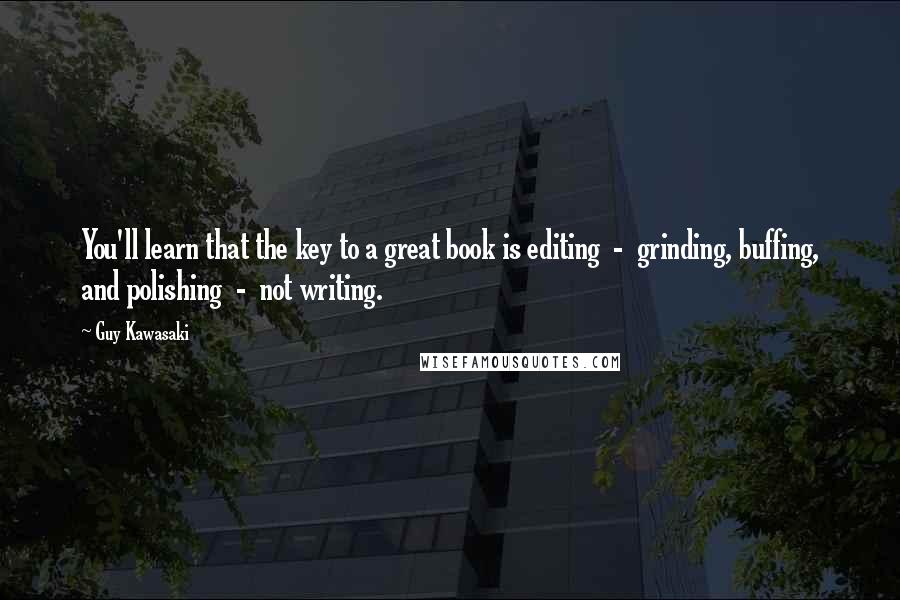 Guy Kawasaki Quotes: You'll learn that the key to a great book is editing - grinding, buffing, and polishing - not writing.