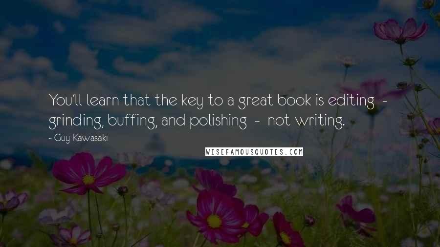 Guy Kawasaki Quotes: You'll learn that the key to a great book is editing  -  grinding, buffing, and polishing  -  not writing.