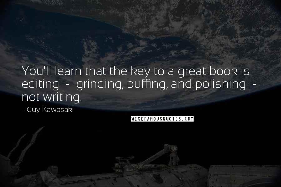 Guy Kawasaki Quotes: You'll learn that the key to a great book is editing  -  grinding, buffing, and polishing  -  not writing.