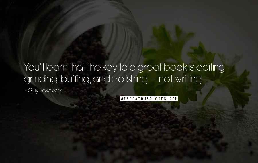 Guy Kawasaki Quotes: You'll learn that the key to a great book is editing  -  grinding, buffing, and polishing  -  not writing.