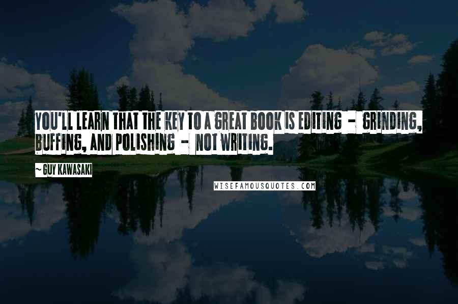 Guy Kawasaki Quotes: You'll learn that the key to a great book is editing  -  grinding, buffing, and polishing  -  not writing.