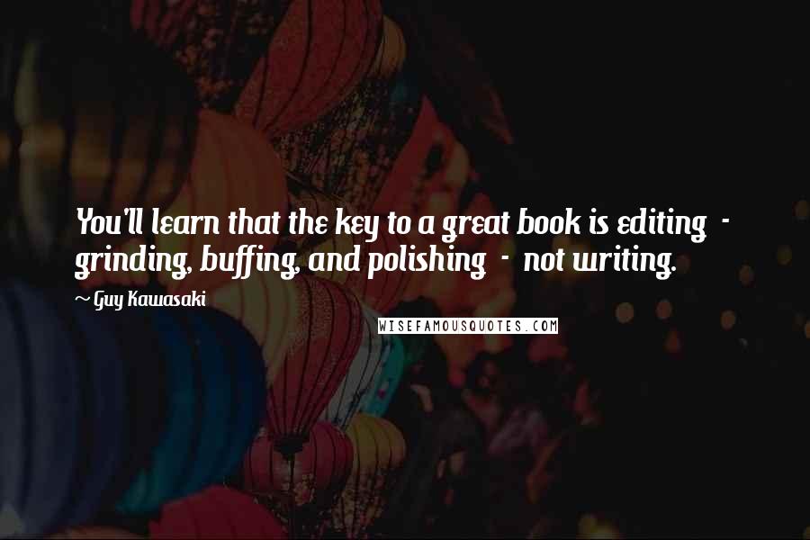 Guy Kawasaki Quotes: You'll learn that the key to a great book is editing  -  grinding, buffing, and polishing  -  not writing.
