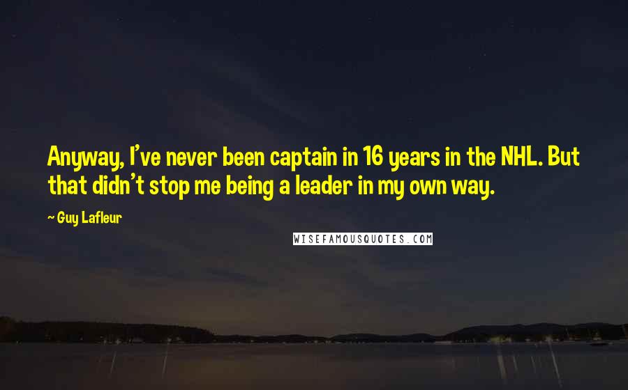 Guy Lafleur Quotes: Anyway, I've never been captain in 16 years in the NHL. But that didn't stop me being a leader in my own way.
