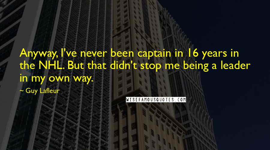Guy Lafleur Quotes: Anyway, I've never been captain in 16 years in the NHL. But that didn't stop me being a leader in my own way.