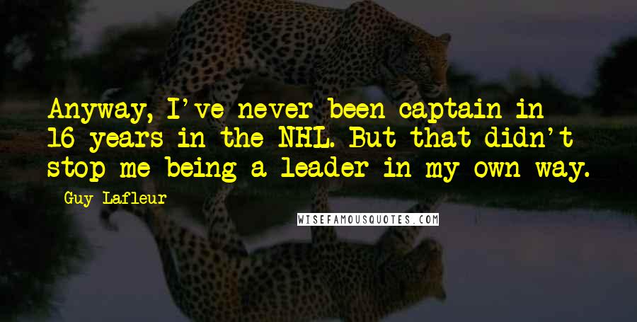 Guy Lafleur Quotes: Anyway, I've never been captain in 16 years in the NHL. But that didn't stop me being a leader in my own way.