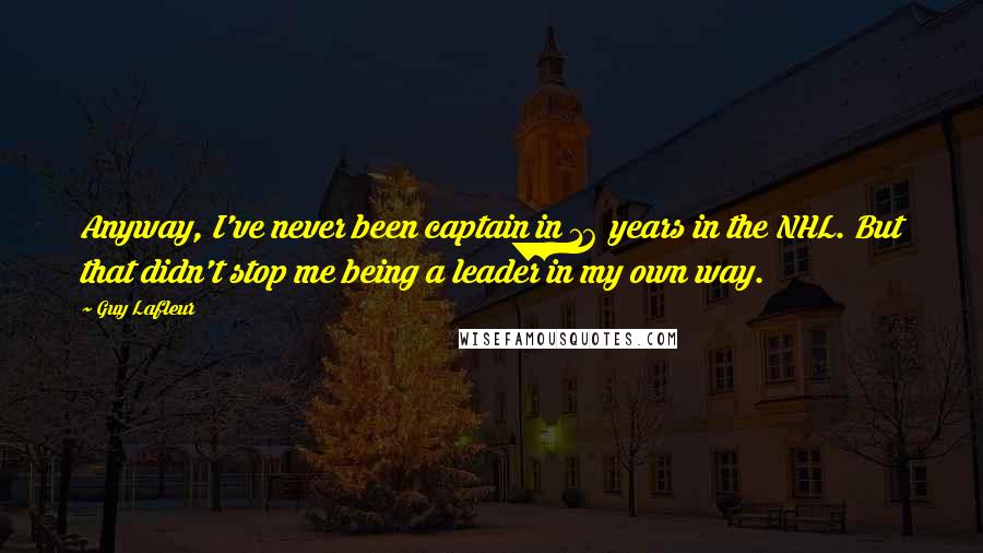 Guy Lafleur Quotes: Anyway, I've never been captain in 16 years in the NHL. But that didn't stop me being a leader in my own way.