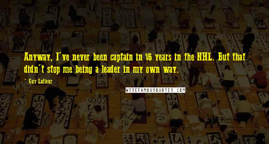 Guy Lafleur Quotes: Anyway, I've never been captain in 16 years in the NHL. But that didn't stop me being a leader in my own way.