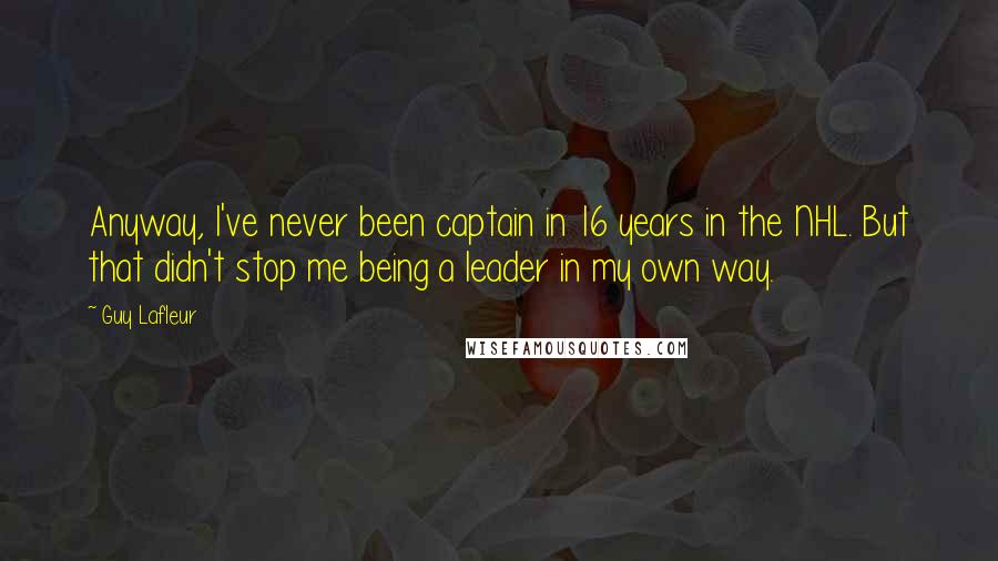 Guy Lafleur Quotes: Anyway, I've never been captain in 16 years in the NHL. But that didn't stop me being a leader in my own way.