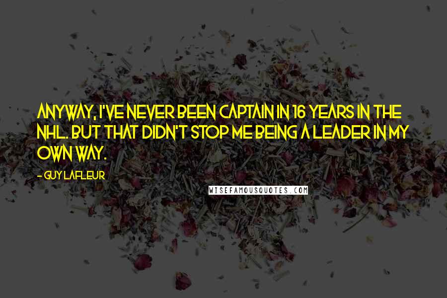 Guy Lafleur Quotes: Anyway, I've never been captain in 16 years in the NHL. But that didn't stop me being a leader in my own way.