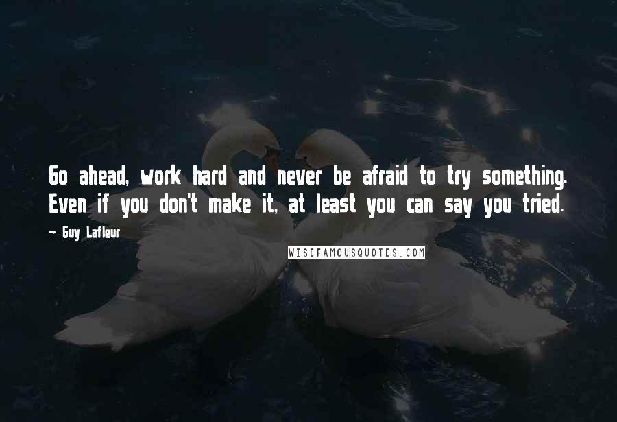 Guy Lafleur Quotes: Go ahead, work hard and never be afraid to try something. Even if you don't make it, at least you can say you tried.