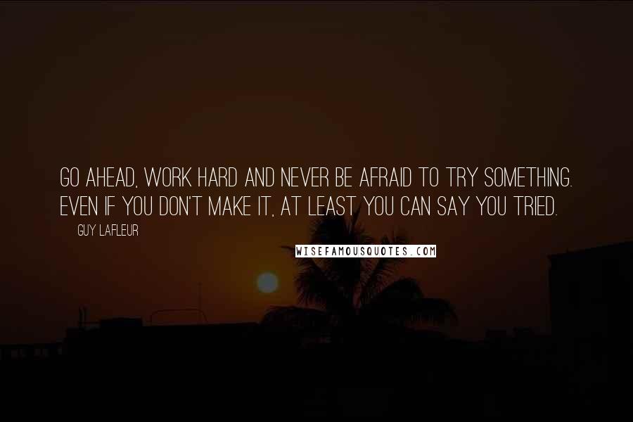 Guy Lafleur Quotes: Go ahead, work hard and never be afraid to try something. Even if you don't make it, at least you can say you tried.