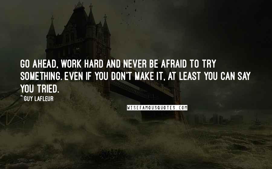 Guy Lafleur Quotes: Go ahead, work hard and never be afraid to try something. Even if you don't make it, at least you can say you tried.