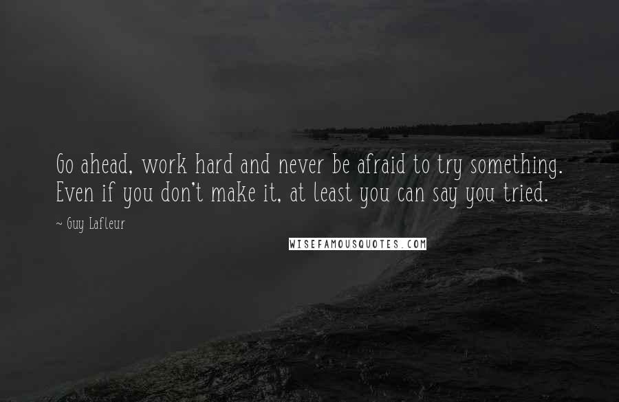 Guy Lafleur Quotes: Go ahead, work hard and never be afraid to try something. Even if you don't make it, at least you can say you tried.