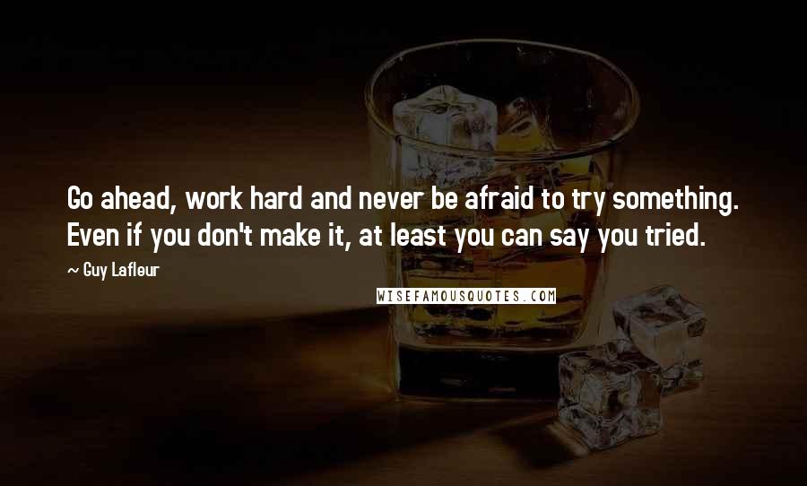 Guy Lafleur Quotes: Go ahead, work hard and never be afraid to try something. Even if you don't make it, at least you can say you tried.