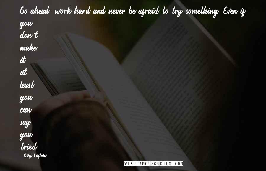 Guy Lafleur Quotes: Go ahead, work hard and never be afraid to try something. Even if you don't make it, at least you can say you tried.