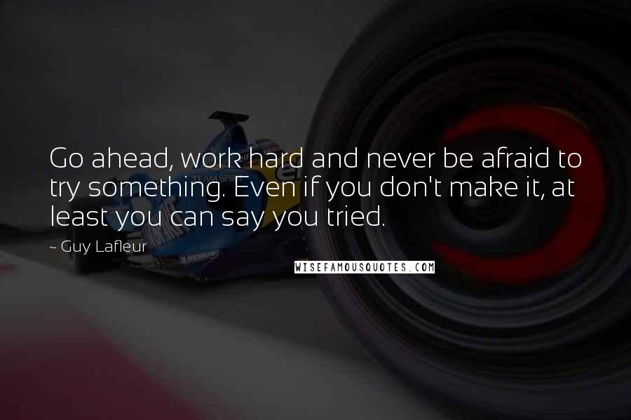 Guy Lafleur Quotes: Go ahead, work hard and never be afraid to try something. Even if you don't make it, at least you can say you tried.