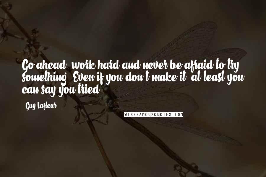 Guy Lafleur Quotes: Go ahead, work hard and never be afraid to try something. Even if you don't make it, at least you can say you tried.