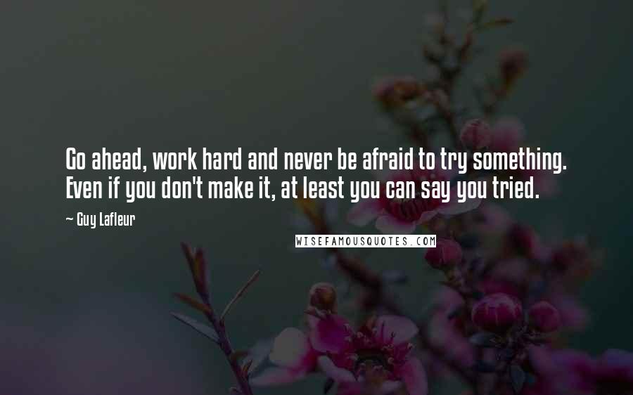 Guy Lafleur Quotes: Go ahead, work hard and never be afraid to try something. Even if you don't make it, at least you can say you tried.