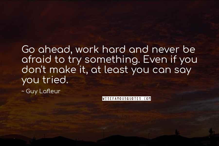 Guy Lafleur Quotes: Go ahead, work hard and never be afraid to try something. Even if you don't make it, at least you can say you tried.