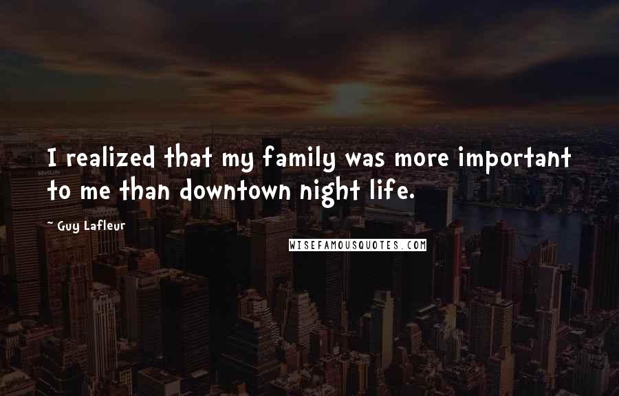 Guy Lafleur Quotes: I realized that my family was more important to me than downtown night life.