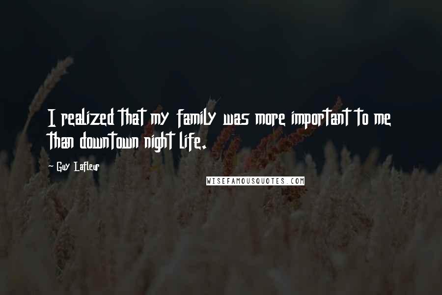 Guy Lafleur Quotes: I realized that my family was more important to me than downtown night life.