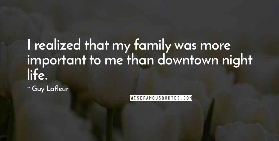 Guy Lafleur Quotes: I realized that my family was more important to me than downtown night life.