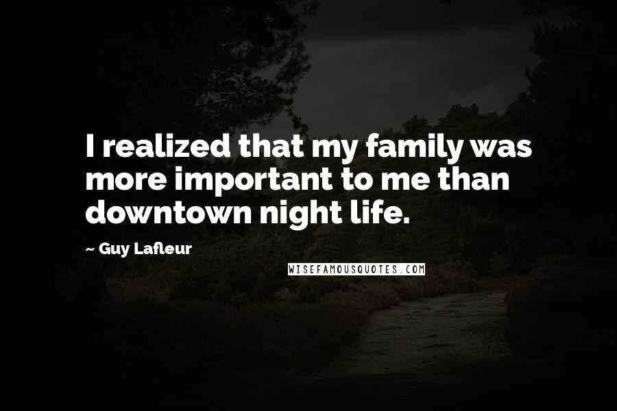 Guy Lafleur Quotes: I realized that my family was more important to me than downtown night life.