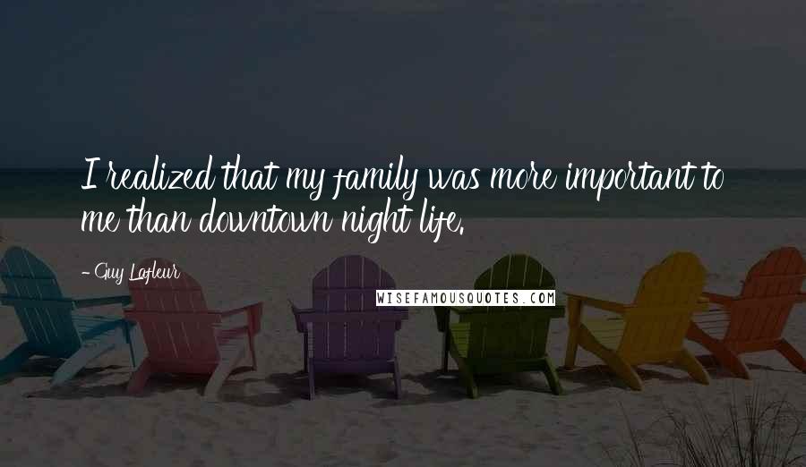 Guy Lafleur Quotes: I realized that my family was more important to me than downtown night life.