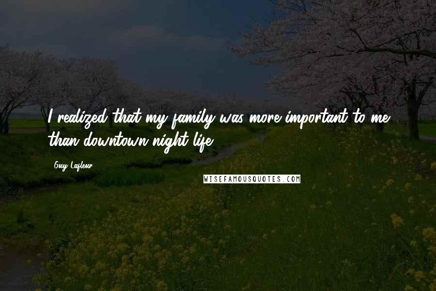Guy Lafleur Quotes: I realized that my family was more important to me than downtown night life.