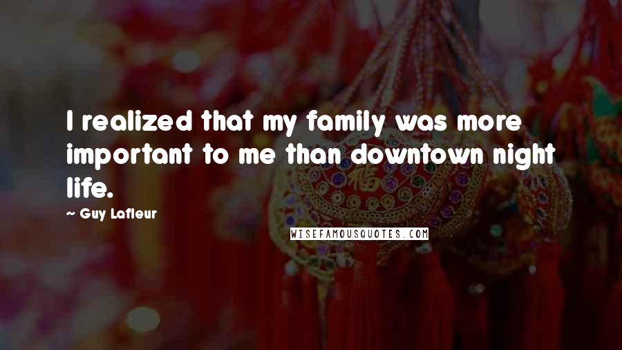 Guy Lafleur Quotes: I realized that my family was more important to me than downtown night life.