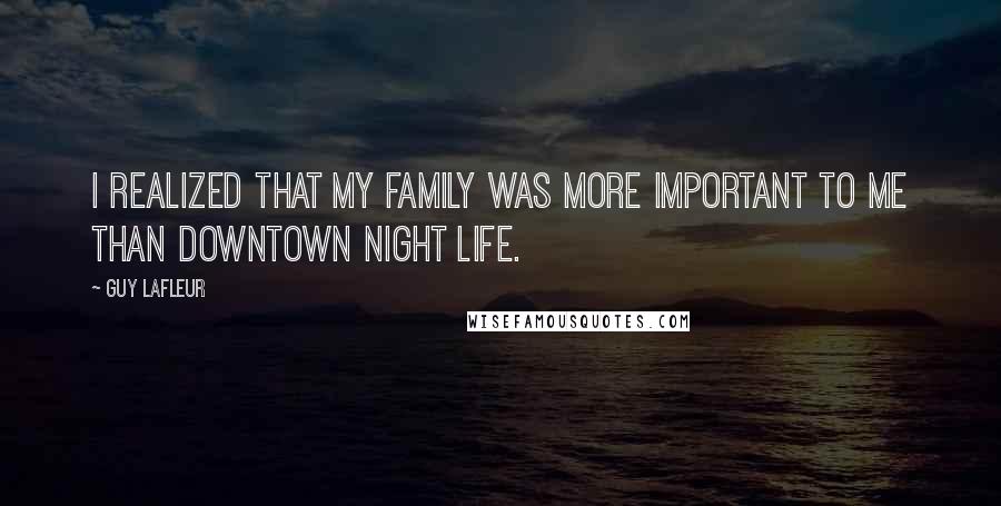 Guy Lafleur Quotes: I realized that my family was more important to me than downtown night life.