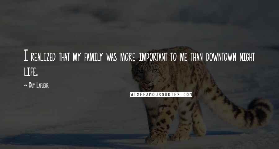Guy Lafleur Quotes: I realized that my family was more important to me than downtown night life.