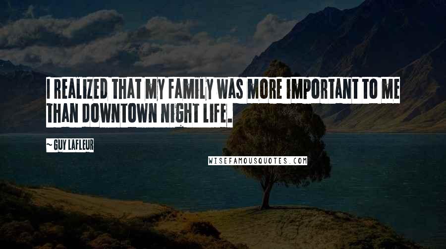 Guy Lafleur Quotes: I realized that my family was more important to me than downtown night life.