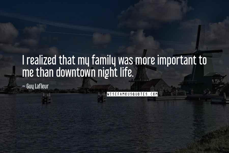 Guy Lafleur Quotes: I realized that my family was more important to me than downtown night life.