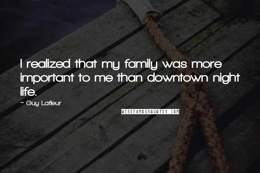 Guy Lafleur Quotes: I realized that my family was more important to me than downtown night life.