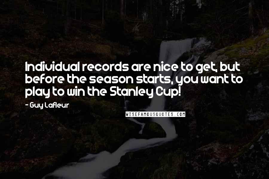 Guy Lafleur Quotes: Individual records are nice to get, but before the season starts, you want to play to win the Stanley Cup!