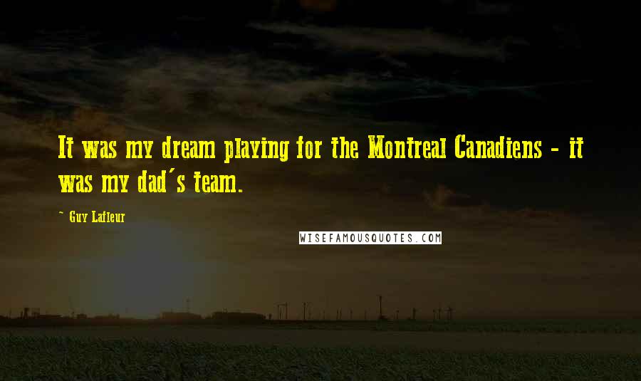 Guy Lafleur Quotes: It was my dream playing for the Montreal Canadiens - it was my dad's team.